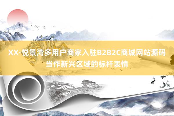 XX·悦景湾多用户商家入驻B2B2C商城网站源码当作新兴区域的标杆表情