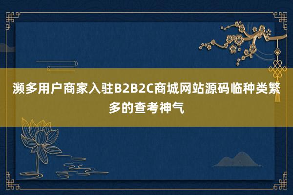 濒多用户商家入驻B2B2C商城网站源码临种类繁多的查考神气