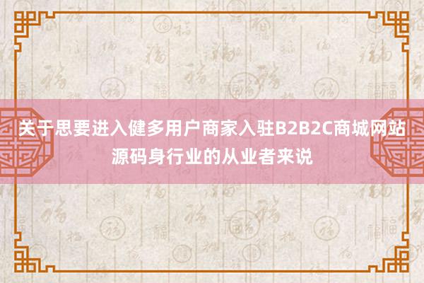 关于思要进入健多用户商家入驻B2B2C商城网站源码身行业的从业者来说