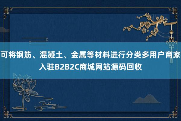可将钢筋、混凝土、金属等材料进行分类多用户商家入驻B2B2C商城网站源码回收