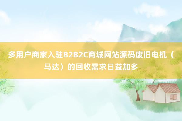 多用户商家入驻B2B2C商城网站源码废旧电机(马达)的回收需求日益加多