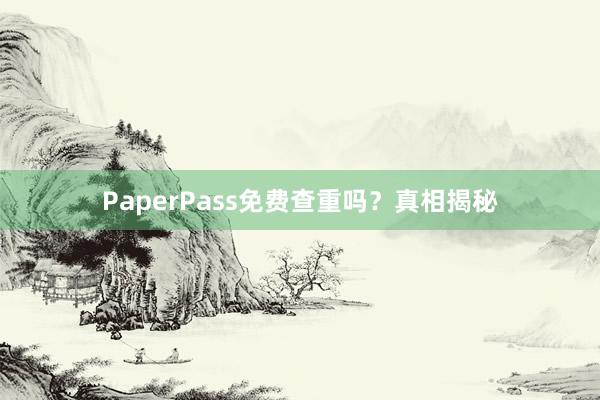 PaperPass免费查重吗？真相揭秘