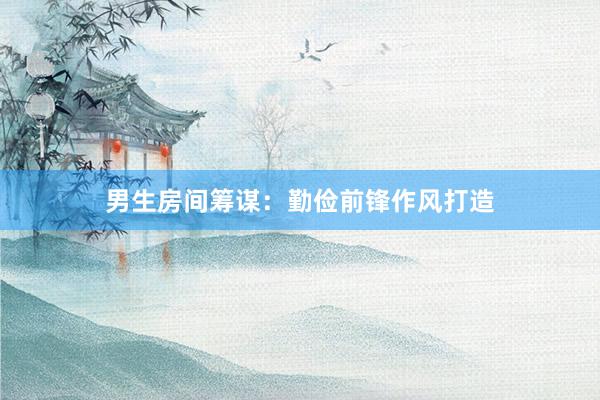 男生房间筹谋：勤俭前锋作风打造