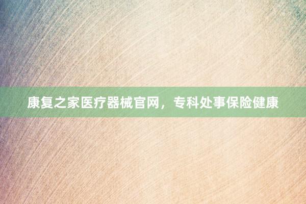 康复之家医疗器械官网，专科处事保险健康