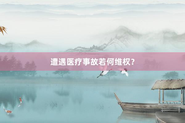 遭遇医疗事故若何维权？